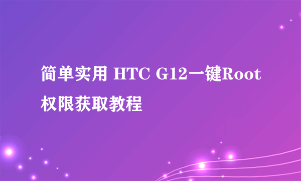 简单实用 HTC G12一键Root权限获取教程