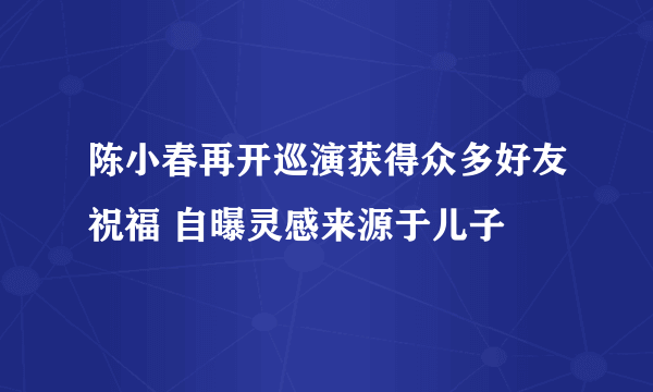 陈小春再开巡演获得众多好友祝福 自曝灵感来源于儿子