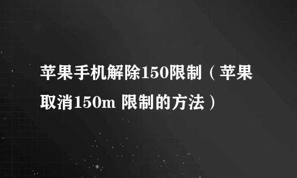 苹果手机解除150限制（苹果取消150m 限制的方法）