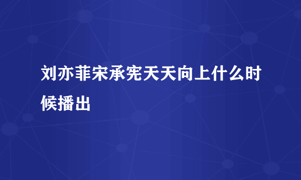 刘亦菲宋承宪天天向上什么时候播出