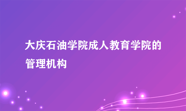 大庆石油学院成人教育学院的管理机构