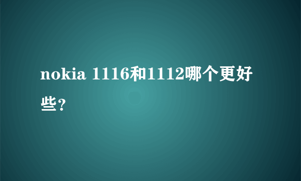 nokia 1116和1112哪个更好些？