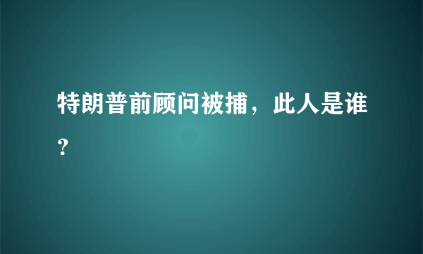 特朗普前顾问被捕，此人是谁？