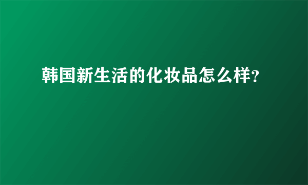 韩国新生活的化妆品怎么样？