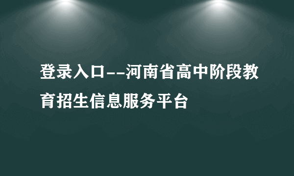 登录入口--河南省高中阶段教育招生信息服务平台