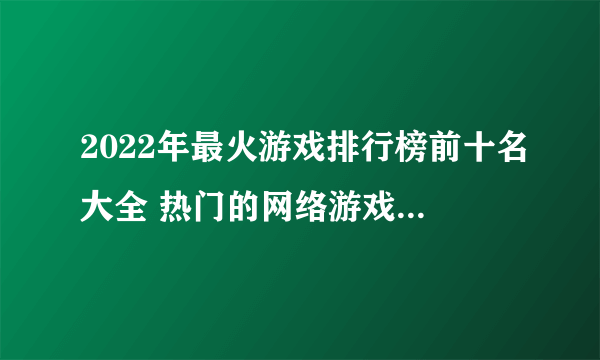 2022年最火游戏排行榜前十名大全 热门的网络游戏推荐top10