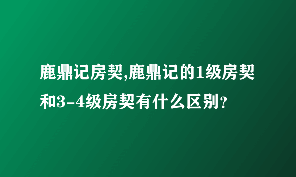 鹿鼎记房契,鹿鼎记的1级房契和3-4级房契有什么区别？