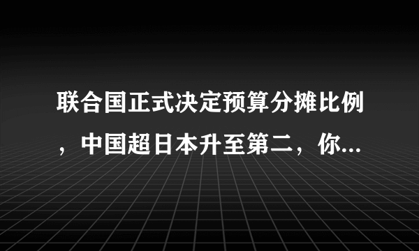 联合国正式决定预算分摊比例，中国超日本升至第二，你怎么看？