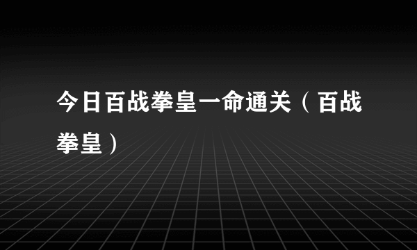 今日百战拳皇一命通关（百战拳皇）