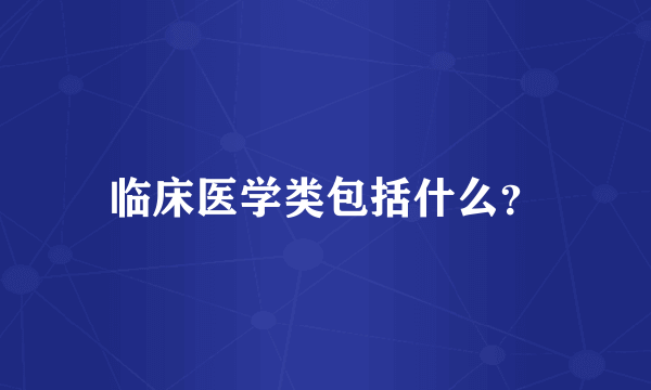 临床医学类包括什么？