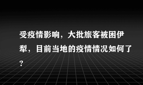 受疫情影响，大批旅客被困伊犁，目前当地的疫情情况如何了？