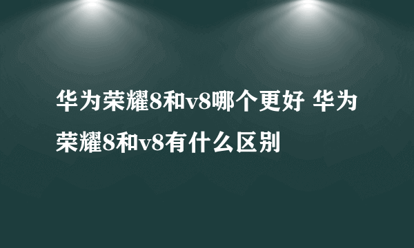 华为荣耀8和v8哪个更好 华为荣耀8和v8有什么区别