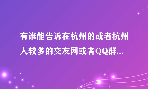 有谁能告诉在杭州的或者杭州人较多的交友网或者QQ群？让加一下