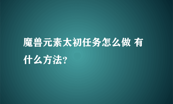 魔兽元素太初任务怎么做 有什么方法？