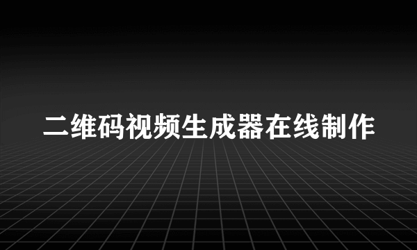 二维码视频生成器在线制作