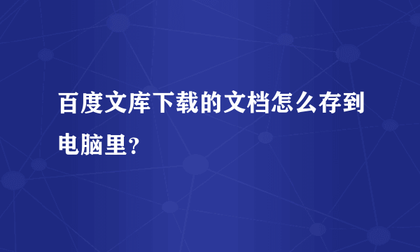 百度文库下载的文档怎么存到电脑里？