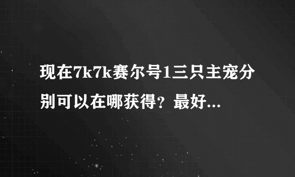 现在7k7k赛尔号1三只主宠分别可以在哪获得？最好详细点！最好有图片！