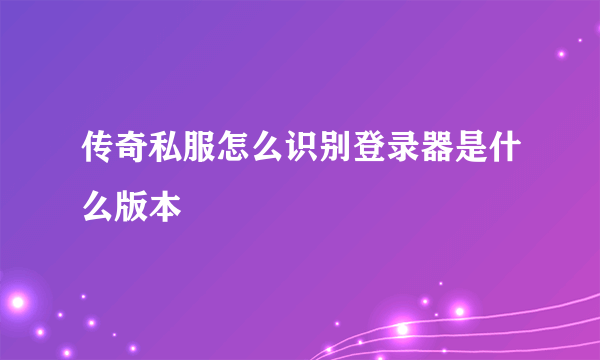 传奇私服怎么识别登录器是什么版本