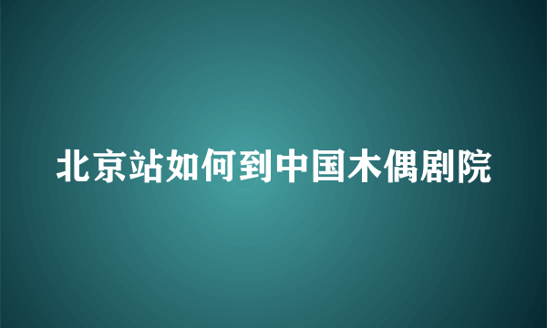 北京站如何到中国木偶剧院