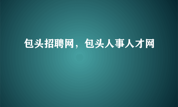 包头招聘网，包头人事人才网