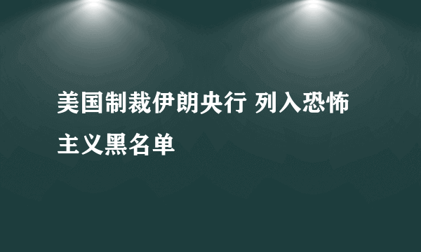 美国制裁伊朗央行 列入恐怖主义黑名单