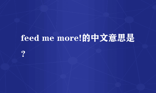 feed me more!的中文意思是？