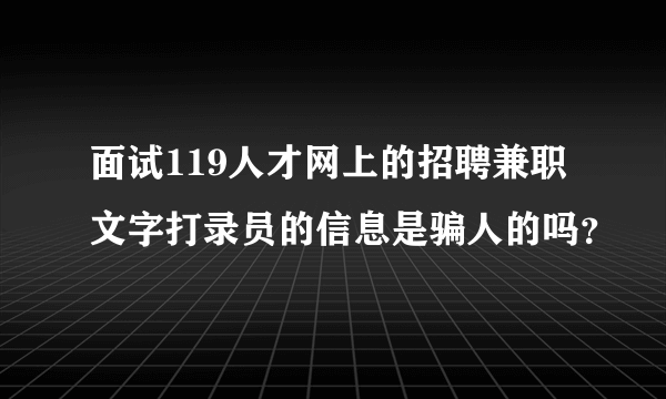 面试119人才网上的招聘兼职文字打录员的信息是骗人的吗？