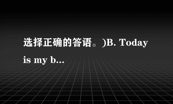 选择正确的答语。)B. Today is my birthday.    C. Don't litter.

                                                    A. Thank you.
                                                    B. Ok.