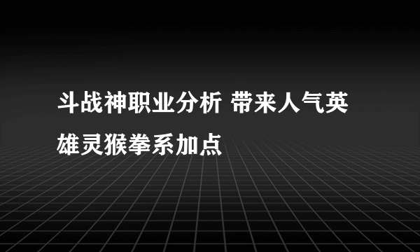 斗战神职业分析 带来人气英雄灵猴拳系加点