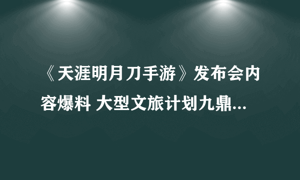 《天涯明月刀手游》发布会内容爆料 大型文旅计划九鼎之兵版本上线