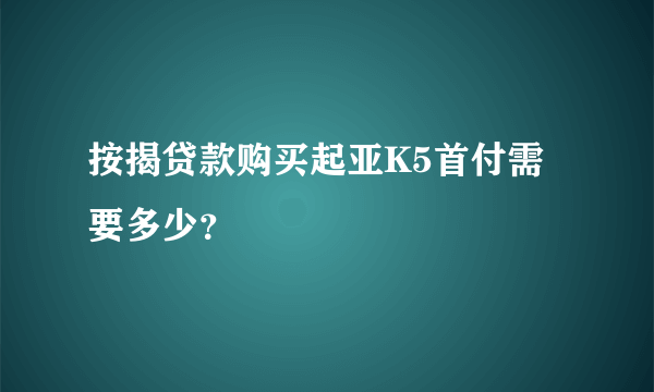 按揭贷款购买起亚K5首付需要多少？