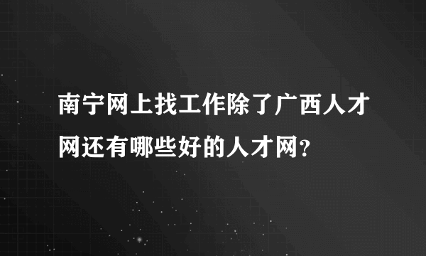 南宁网上找工作除了广西人才网还有哪些好的人才网？