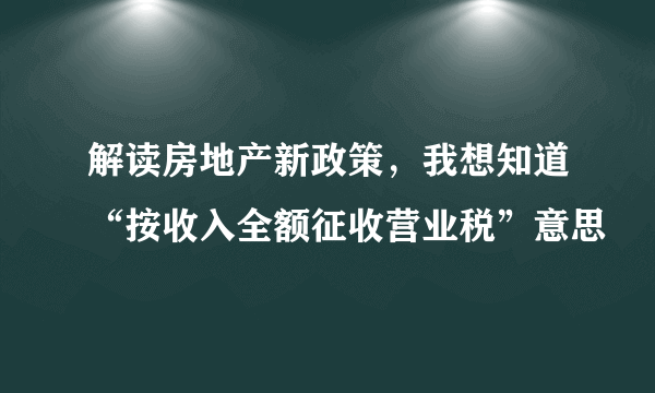 解读房地产新政策，我想知道“按收入全额征收营业税”意思