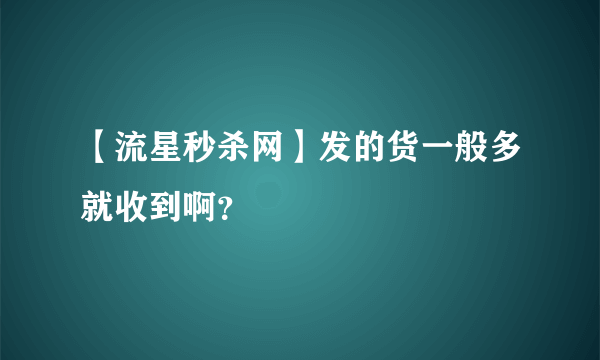 【流星秒杀网】发的货一般多就收到啊？