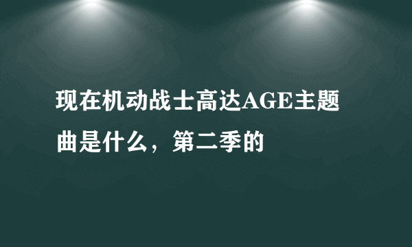 现在机动战士高达AGE主题曲是什么，第二季的