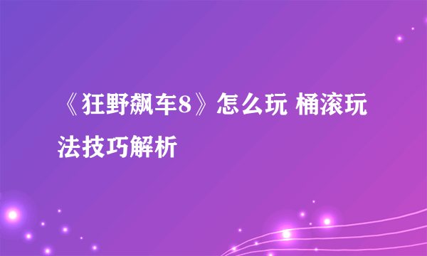 《狂野飙车8》怎么玩 桶滚玩法技巧解析