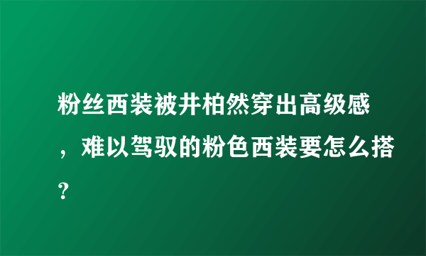 粉丝西装被井柏然穿出高级感，难以驾驭的粉色西装要怎么搭？