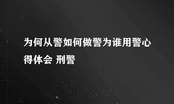 为何从警如何做警为谁用警心得体会 刑警