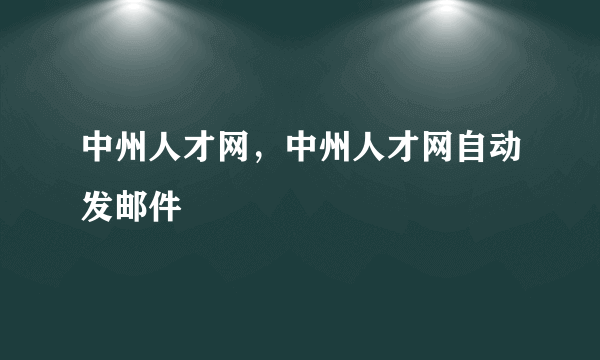 中州人才网，中州人才网自动发邮件