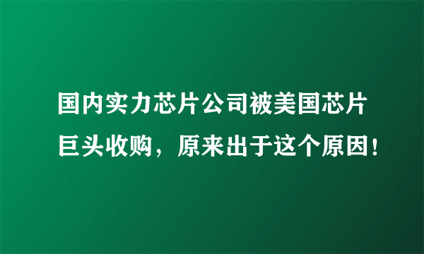 国内实力芯片公司被美国芯片巨头收购，原来出于这个原因！