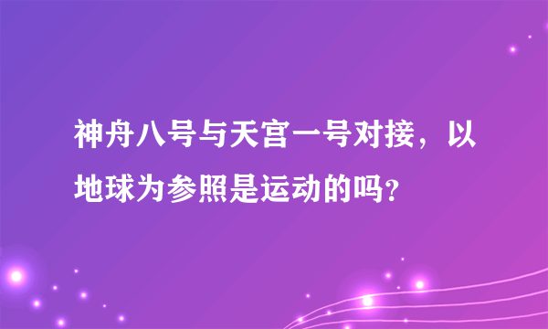 神舟八号与天宫一号对接，以地球为参照是运动的吗？