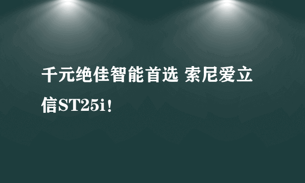 千元绝佳智能首选 索尼爱立信ST25i！