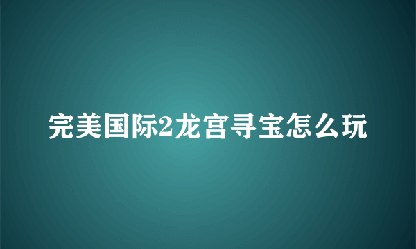 完美国际2龙宫寻宝怎么玩