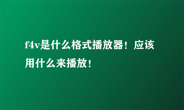 f4v是什么格式播放器！应该用什么来播放！