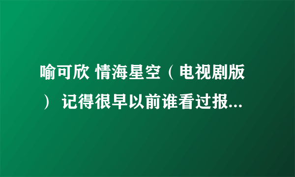 喻可欣 情海星空（电视剧版） 记得很早以前谁看过报道 要把这本书拍成电视剧 男主角是刘德华的模仿者