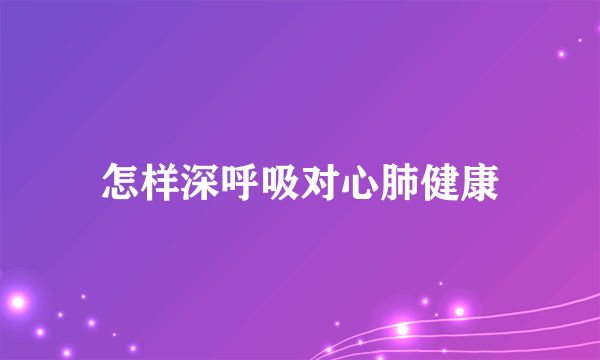 怎样深呼吸对心肺健康