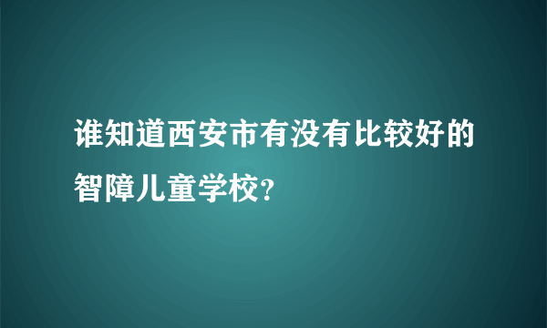 谁知道西安市有没有比较好的智障儿童学校？