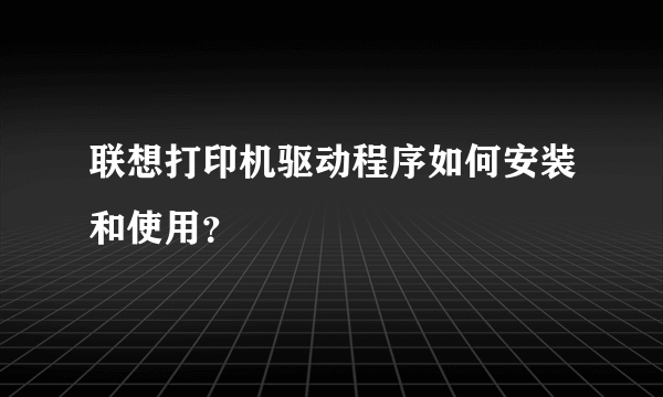 联想打印机驱动程序如何安装和使用？