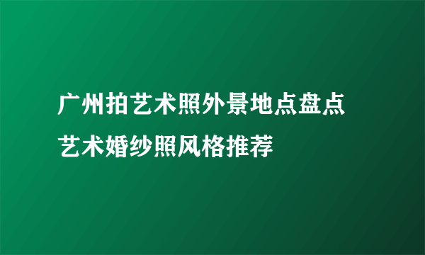 广州拍艺术照外景地点盘点 艺术婚纱照风格推荐