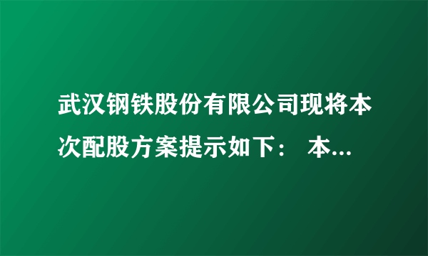 武汉钢铁股份有限公司现将本次配股方案提示如下： 本次配股以2011年3月25日(股权登记日)收市后公司股本总